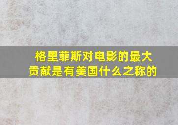 格里菲斯对电影的最大贡献是有美国什么之称的