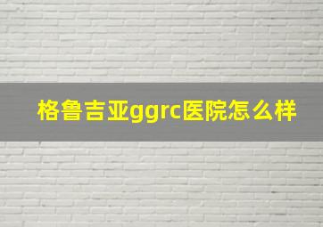 格鲁吉亚ggrc医院怎么样