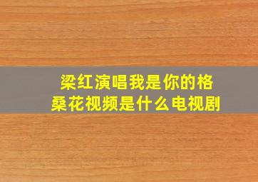 梁红演唱我是你的格桑花视频是什么电视剧