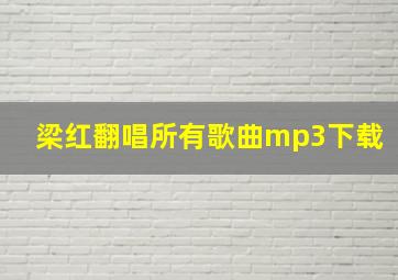 梁红翻唱所有歌曲mp3下载