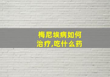 梅尼埃病如何治疗,吃什么药