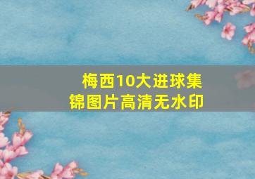 梅西10大进球集锦图片高清无水印