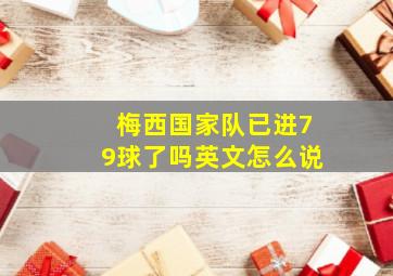 梅西国家队已进79球了吗英文怎么说