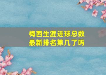 梅西生涯进球总数最新排名第几了吗