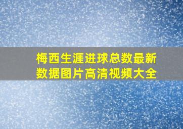 梅西生涯进球总数最新数据图片高清视频大全