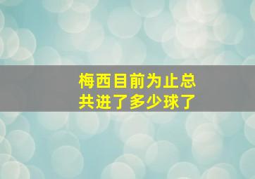 梅西目前为止总共进了多少球了