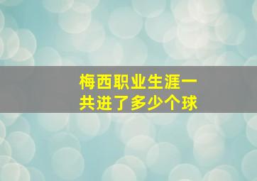 梅西职业生涯一共进了多少个球