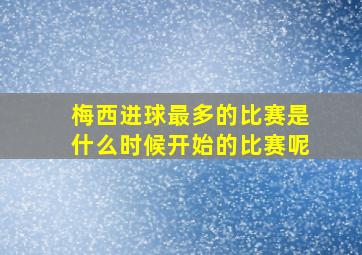 梅西进球最多的比赛是什么时候开始的比赛呢