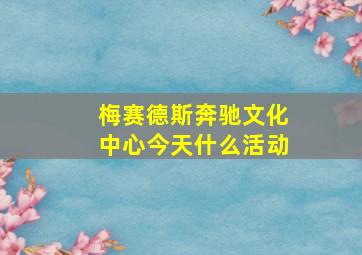 梅赛德斯奔驰文化中心今天什么活动