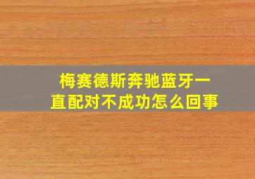 梅赛德斯奔驰蓝牙一直配对不成功怎么回事