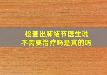 检查出肺结节医生说不需要治疗吗是真的吗