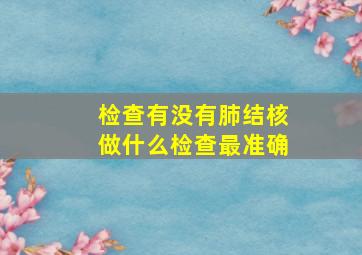 检查有没有肺结核做什么检查最准确