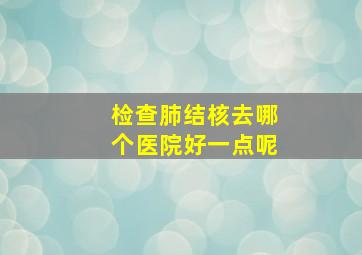 检查肺结核去哪个医院好一点呢