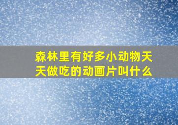 森林里有好多小动物天天做吃的动画片叫什么