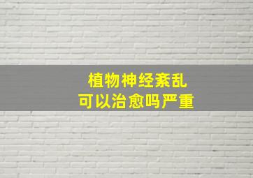 植物神经紊乱可以治愈吗严重