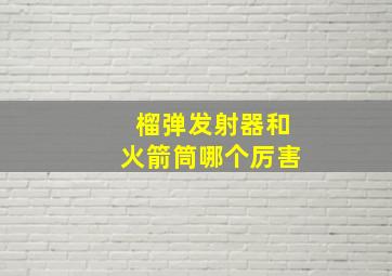 榴弹发射器和火箭筒哪个厉害