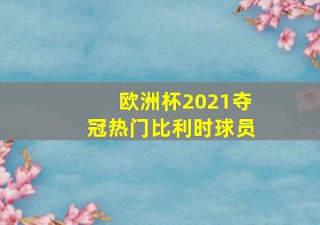 欧洲杯2021夺冠热门比利时球员