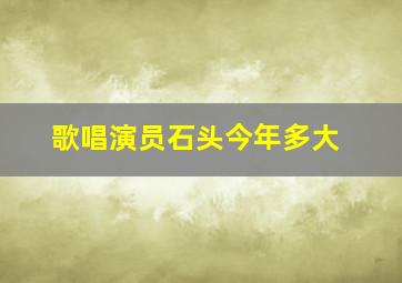 歌唱演员石头今年多大