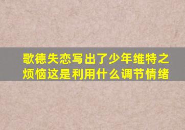 歌德失恋写出了少年维特之烦恼这是利用什么调节情绪