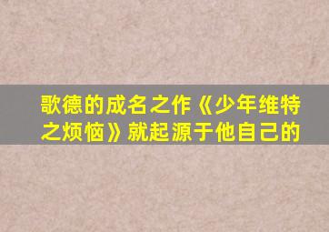 歌德的成名之作《少年维特之烦恼》就起源于他自己的