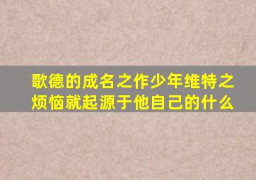 歌德的成名之作少年维特之烦恼就起源于他自己的什么