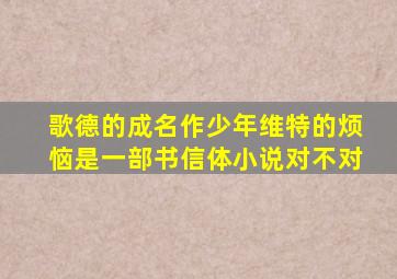 歌德的成名作少年维特的烦恼是一部书信体小说对不对