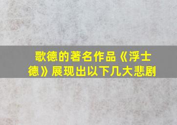 歌德的著名作品《浮士德》展现出以下几大悲剧