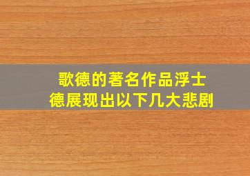 歌德的著名作品浮士德展现出以下几大悲剧