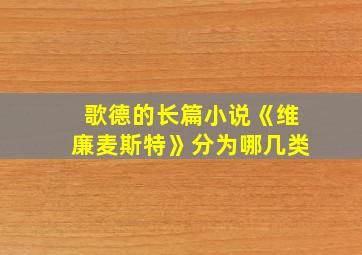 歌德的长篇小说《维廉麦斯特》分为哪几类