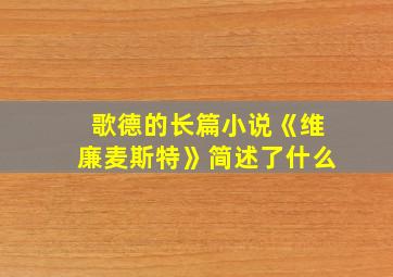 歌德的长篇小说《维廉麦斯特》简述了什么