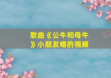 歌曲《公牛和母牛》小朋友唱的视频