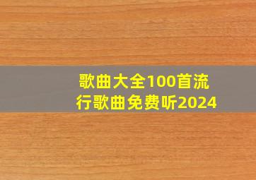 歌曲大全100首流行歌曲免费听2024