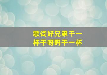 歌词好兄弟干一杯干呀吗干一杯