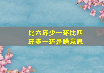 比六环少一环比四环多一环是啥意思