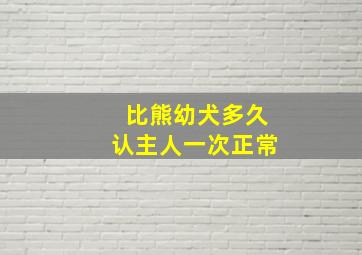 比熊幼犬多久认主人一次正常