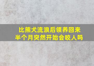 比熊犬流浪后领养回来半个月突然开始会咬人吗