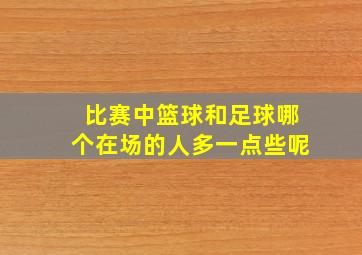 比赛中篮球和足球哪个在场的人多一点些呢