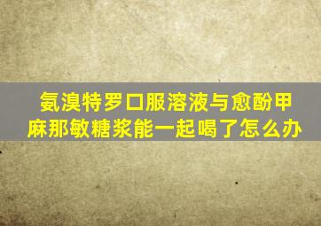 氨溴特罗口服溶液与愈酚甲麻那敏糖浆能一起喝了怎么办