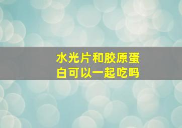 水光片和胶原蛋白可以一起吃吗