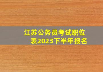 江苏公务员考试职位表2023下半年报名