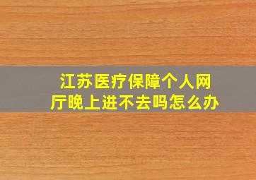 江苏医疗保障个人网厅晚上进不去吗怎么办