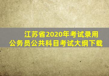 江苏省2020年考试录用公务员公共科目考试大纲下载