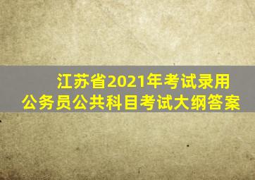 江苏省2021年考试录用公务员公共科目考试大纲答案