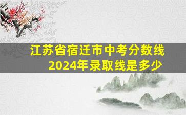 江苏省宿迁市中考分数线2024年录取线是多少