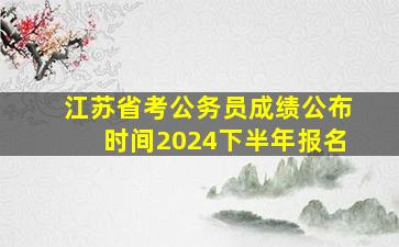 江苏省考公务员成绩公布时间2024下半年报名