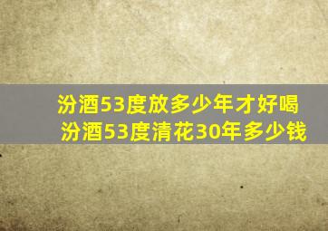 汾酒53度放多少年才好喝汾酒53度清花30年多少钱