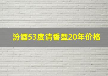 汾酒53度清香型20年价格