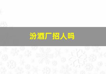 汾酒厂招人吗