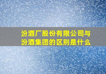 汾酒厂股份有限公司与汾酒集团的区别是什么