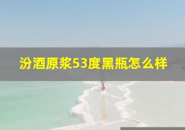 汾酒原浆53度黑瓶怎么样